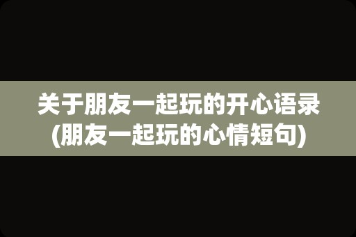 关于朋友一起玩的开心语录(朋友一起玩的心情短句)