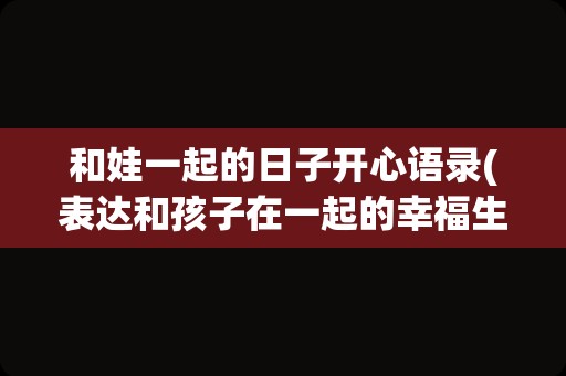 和娃一起的日子开心语录(表达和孩子在一起的幸福生活的句子)