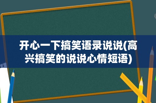 开心一下搞笑语录说说(高兴搞笑的说说心情短语)