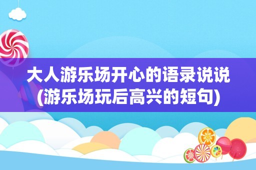 大人游乐场开心的语录说说(游乐场玩后高兴的短句)