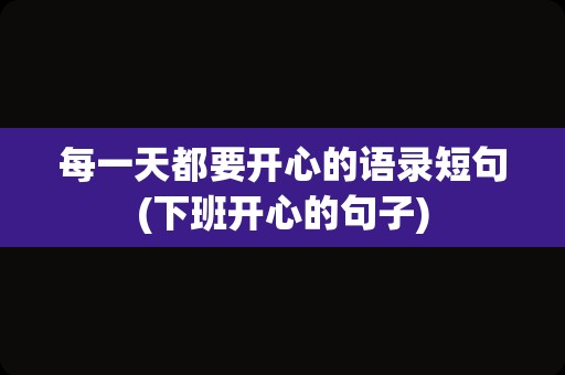 每一天都要开心的语录短句(下班开心的句子)