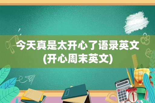 今天真是太开心了语录英文(开心周末英文)