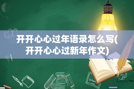 开开心心过年语录怎么写(开开心心过新年作文)