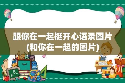 跟你在一起挺开心语录图片(和你在一起的图片)