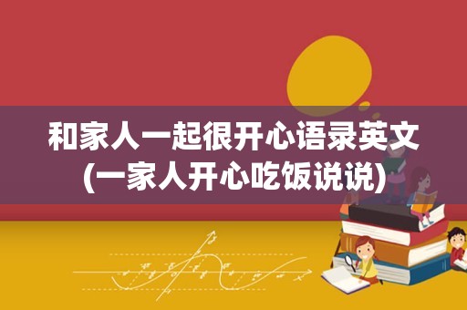 和家人一起很开心语录英文(一家人开心吃饭说说)