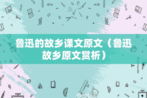 鲁迅的故乡课文原文（鲁迅故乡原文赏析）