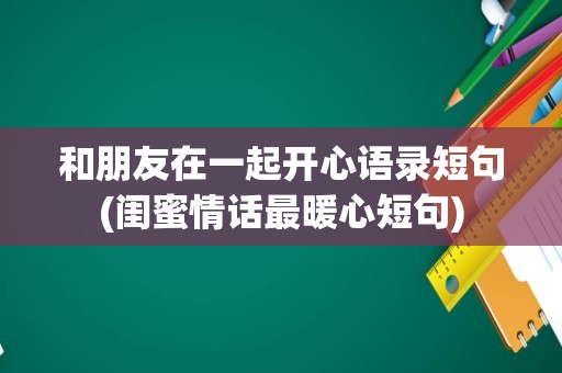 和朋友在一起开心语录短句(闺蜜情话最暖心短句)