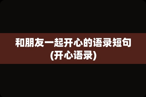和朋友一起开心的语录短句(开心语录)