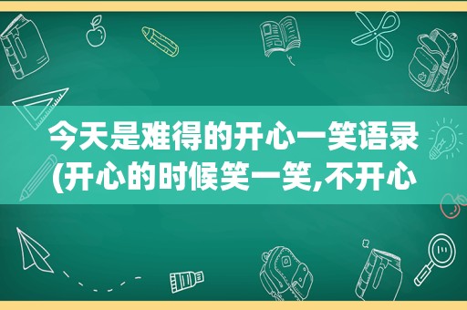 今天是难得的开心一笑语录(开心的时候笑一笑,不开心的时候)