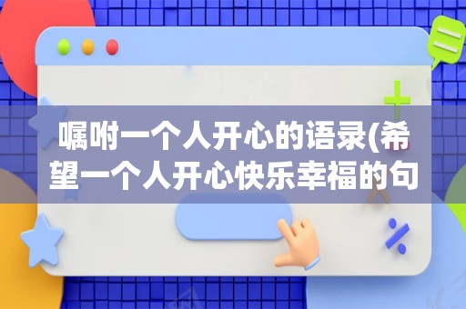 嘱咐一个人开心的语录(希望一个人开心快乐幸福的句子)