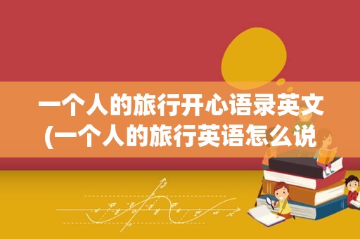 一个人的旅行开心语录英文(一个人的旅行英语怎么说)