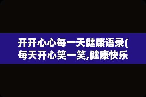 开开心心每一天健康语录(每天开心笑一笑,健康快乐最重要)