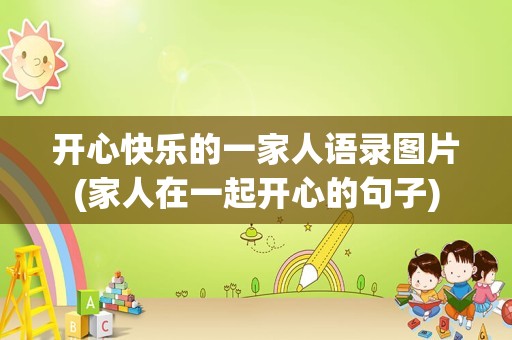 开心快乐的一家人语录图片(家人在一起开心的句子)