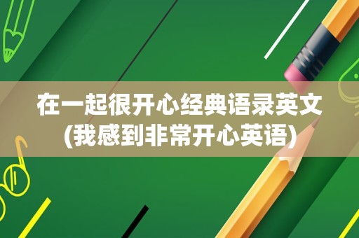 在一起很开心经典语录英文(我感到非常开心英语)