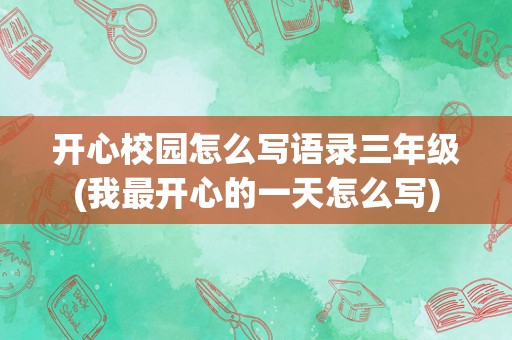 开心校园怎么写语录三年级(我最开心的一天怎么写)