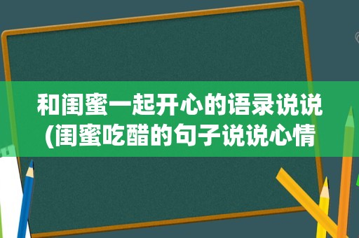和闺蜜一起开心的语录说说(闺蜜吃醋的句子说说心情)