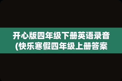 开心版四年级下册英语录音(快乐寒假四年级上册答案语文)