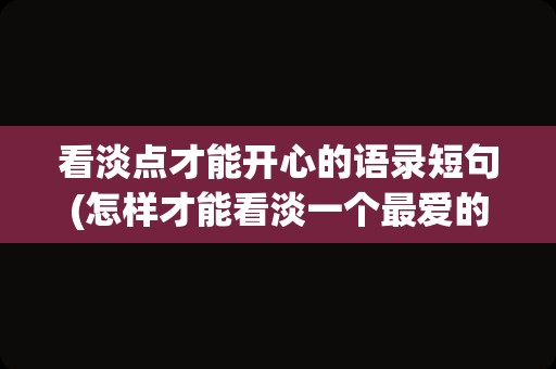 看淡点才能开心的语录短句(怎样才能看淡一个最爱的人)