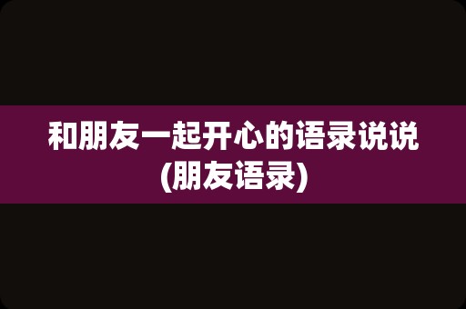 和朋友一起开心的语录说说(朋友语录)