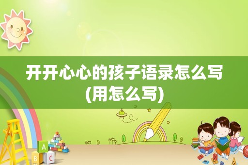 开开心心的孩子语录怎么写(用怎么写)