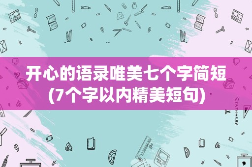 开心的语录唯美七个字简短(7个字以内精美短句)