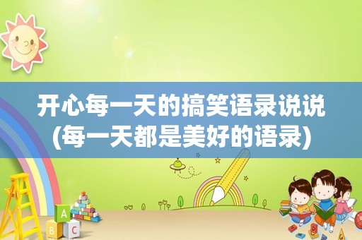 开心每一天的搞笑语录说说(每一天都是美好的语录)