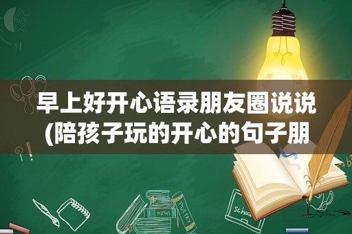 早上好开心语录朋友圈说说(陪孩子玩的开心的句子朋友圈)