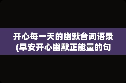 开心每一天的幽默台词语录(早安开心幽默正能量的句子)