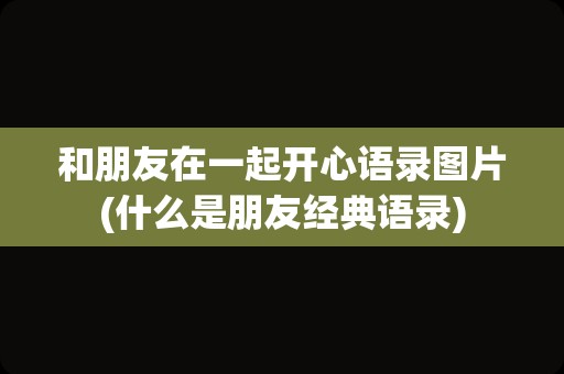 和朋友在一起开心语录图片(什么是朋友经典语录)