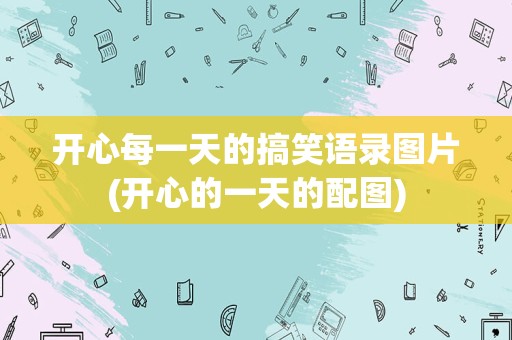 开心每一天的搞笑语录图片(开心的一天的配图)