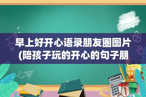 早上好开心语录朋友圈图片(陪孩子玩的开心的句子朋友圈)