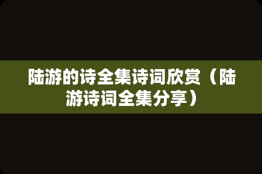 陆游的诗全集诗词欣赏（陆游诗词全集分享）