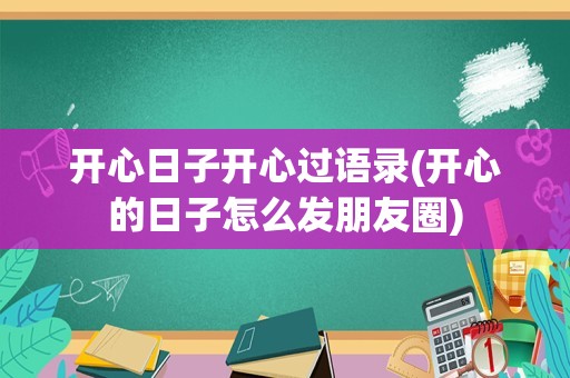 开心日子开心过语录(开心的日子怎么发朋友圈)