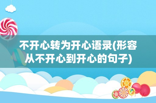 不开心转为开心语录(形容从不开心到开心的句子)
