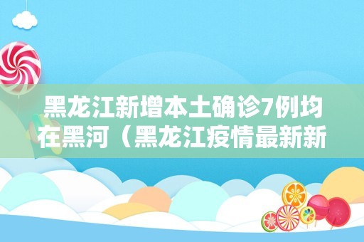 黑龙江新增本土确诊7例均在黑河（黑龙江疫情最新新增）