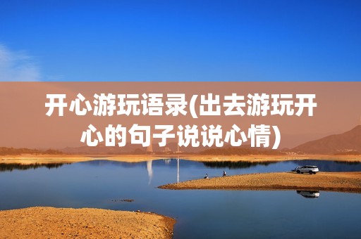 开心游玩语录(出去游玩开心的句子说说心情)