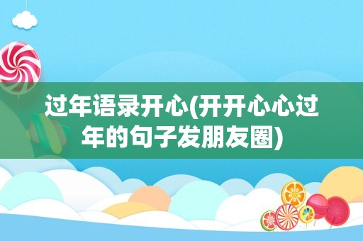 过年语录开心(开开心心过年的句子发朋友圈)