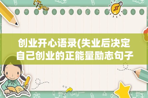创业开心语录(失业后决定自己创业的正能量励志句子六十句)