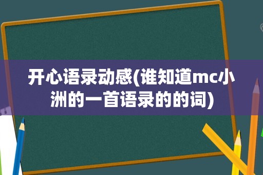 开心语录动感(谁知道mc小洲的一首语录的的词)