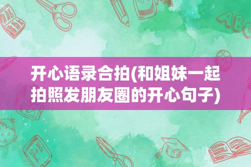 开心语录合拍(和姐妹一起拍照发朋友圈的开心句子)