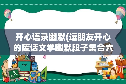 开心语录幽默(逗朋友开心的废话文学幽默段子集合六十句)