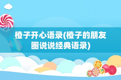 橙子开心语录(橙子的朋友圈说说经典语录)