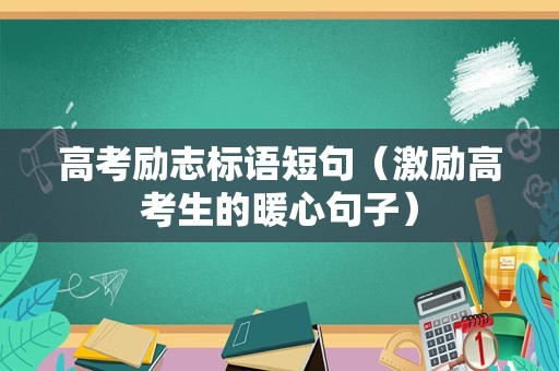高考励志标语短句（激励高考生的暖心句子）