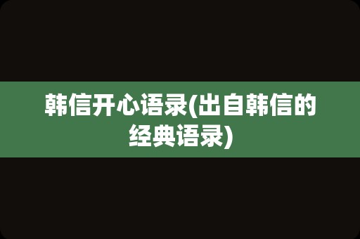韩信开心语录(出自韩信的经典语录)