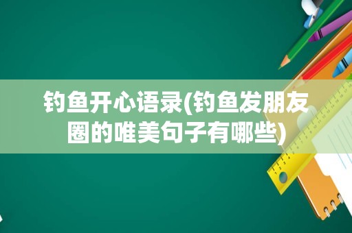 钓鱼开心语录(钓鱼发朋友圈的唯美句子有哪些)