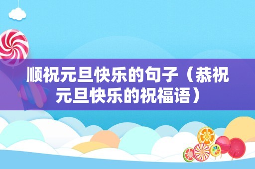 顺祝元旦快乐的句子（恭祝元旦快乐的祝福语）