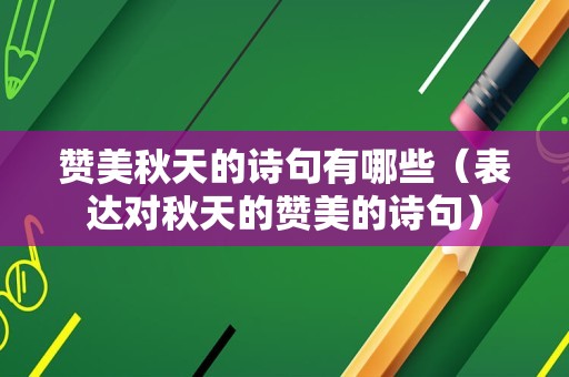 赞美秋天的诗句有哪些（表达对秋天的赞美的诗句）