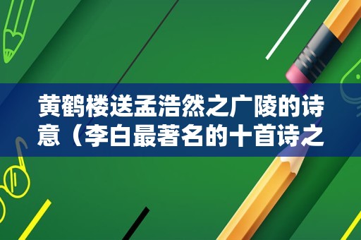 黄鹤楼送孟浩然之广陵的诗意（李白最著名的十首诗之一）