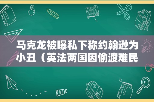 马克龙被曝私下称约翰逊为小丑（英法两国因偷渡难民的处置问题再次隔空交火）