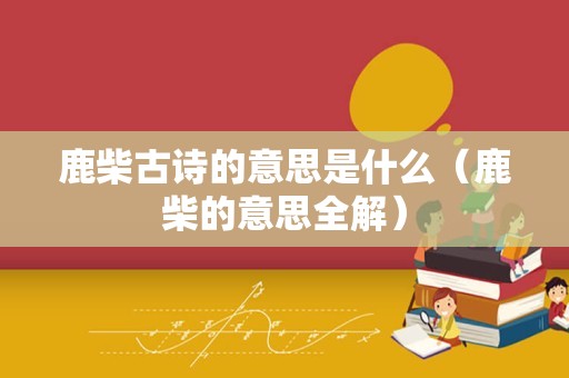 鹿柴古诗的意思是什么（鹿柴的意思全解）